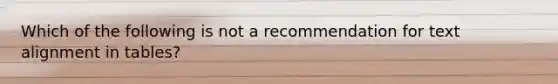 Which of the following is not a recommendation for text alignment in tables?