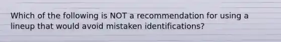 Which of the following is NOT a recommendation for using a lineup that would avoid mistaken identifications?