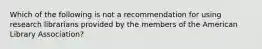 Which of the following is not a recommendation for using research librarians provided by the members of the American Library Association?