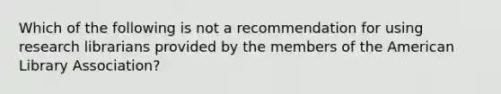 Which of the following is not a recommendation for using research librarians provided by the members of the American Library Association?