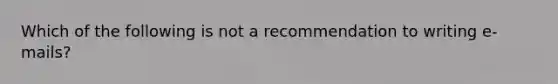 Which of the following is not a recommendation to writing e-mails?