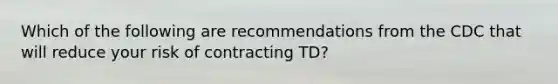 Which of the following are recommendations from the CDC that will reduce your risk of contracting TD?