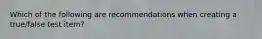 Which of the following are recommendations when creating a true/false test item?