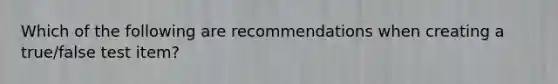 Which of the following are recommendations when creating a true/false test item?