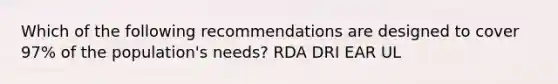 Which of the following recommendations are designed to cover 97% of the population's needs? RDA DRI EAR UL