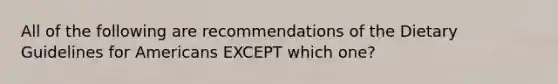 All of the following are recommendations of the Dietary Guidelines for Americans EXCEPT which one?