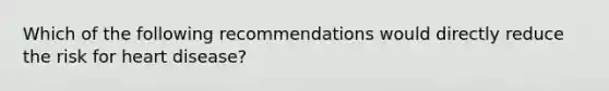 Which of the following recommendations would directly reduce the risk for heart disease?