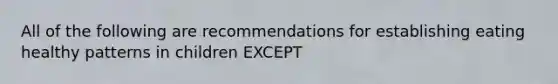 All of the following are recommendations for establishing eating healthy patterns in children EXCEPT