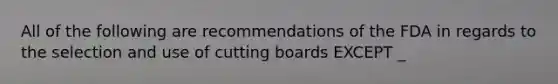 All of the following are recommendations of the FDA in regards to the selection and use of cutting boards EXCEPT _