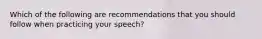 Which of the following are recommendations that you should follow when practicing your speech?