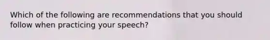 Which of the following are recommendations that you should follow when practicing your speech?