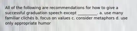 All of the following are recommendations for how to give a successful graduation speech except __________. a. use many familiar clichés b. focus on values c. consider metaphors d. use only appropriate humor