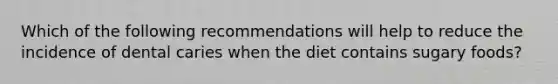 Which of the following recommendations will help to reduce the incidence of dental caries when the diet contains sugary foods?