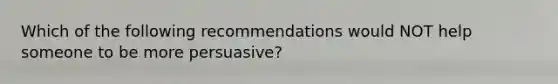 Which of the following recommendations would NOT help someone to be more persuasive?