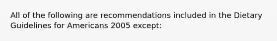 All of the following are recommendations included in the Dietary Guidelines for Americans 2005 except: