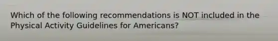 Which of the following recommendations is NOT included in the Physical Activity Guidelines for Americans?