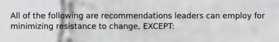 All of the following are recommendations leaders can employ for minimizing resistance to change, EXCEPT: