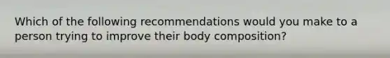 Which of the following recommendations would you make to a person trying to improve their body composition?