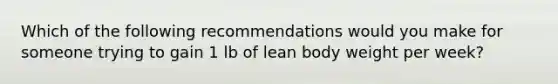 Which of the following recommendations would you make for someone trying to gain 1 lb of lean body weight per week?