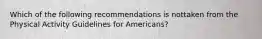 Which of the following recommendations is nottaken from the Physical Activity Guidelines for Americans?