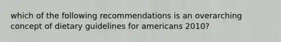 which of the following recommendations is an overarching concept of dietary guidelines for americans 2010?