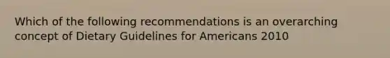 Which of the following recommendations is an overarching concept of Dietary Guidelines for Americans 2010