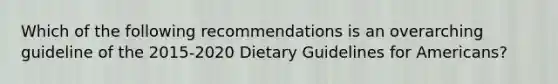 Which of the following recommendations is an overarching guideline of the 2015-2020 Dietary Guidelines for Americans?