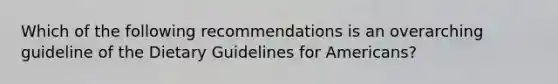 Which of the following recommendations is an overarching guideline of the Dietary Guidelines for Americans?