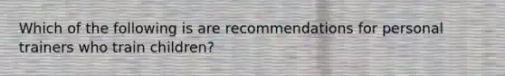 Which of the following is are recommendations for personal trainers who train children?