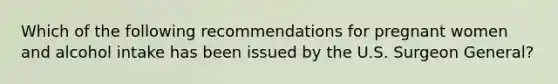 Which of the following recommendations for pregnant women and alcohol intake has been issued by the U.S. Surgeon General?