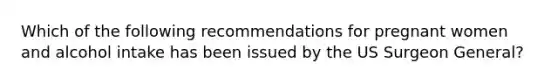 Which of the following recommendations for pregnant women and alcohol intake has been issued by the US Surgeon General?