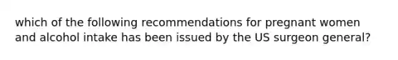 which of the following recommendations for pregnant women and alcohol intake has been issued by the US surgeon general?