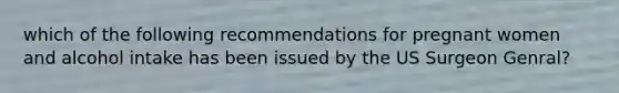 which of the following recommendations for pregnant women and alcohol intake has been issued by the US Surgeon Genral?