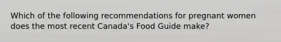 Which of the following recommendations for pregnant women does the most recent Canada's Food Guide make?