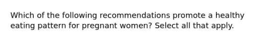 Which of the following recommendations promote a healthy eating pattern for pregnant women? Select all that apply.