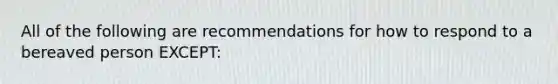 All of the following are recommendations for how to respond to a bereaved person EXCEPT: