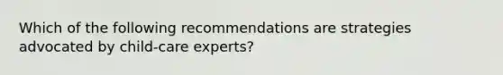 Which of the following recommendations are strategies advocated by child-care experts?