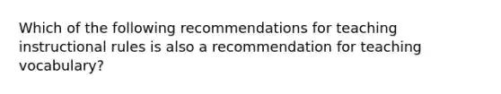 Which of the following recommendations for teaching instructional rules is also a recommendation for teaching vocabulary?