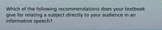 Which of the following recommendations does your textbook give for relating a subject directly to your audience in an informative speech?