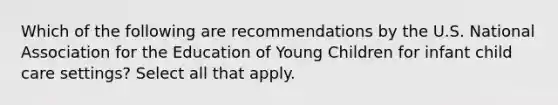 Which of the following are recommendations by the U.S. National Association for the Education of Young Children for infant child care settings? Select all that apply.