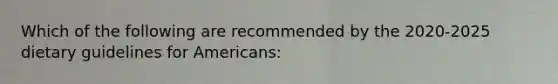 Which of the following are recommended by the 2020-2025 dietary guidelines for Americans: