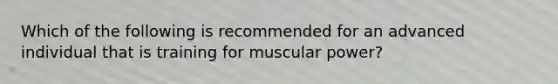 Which of the following is recommended for an advanced individual that is training for muscular power?