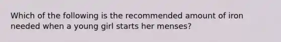 Which of the following is the recommended amount of iron needed when a young girl starts her menses?