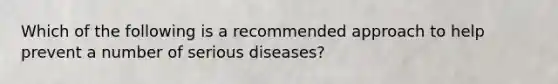 Which of the following is a recommended approach to help prevent a number of serious diseases?