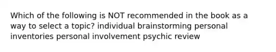 Which of the following is NOT recommended in the book as a way to select a topic? individual brainstorming personal inventories personal involvement psychic review