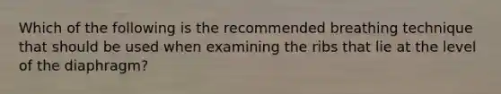 Which of the following is the recommended breathing technique that should be used when examining the ribs that lie at the level of the diaphragm?