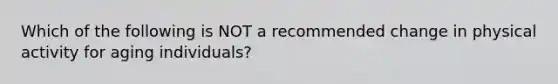 Which of the following is NOT a recommended change in physical activity for aging individuals?