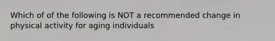 Which of of the following is NOT a recommended change in physical activity for aging individuals