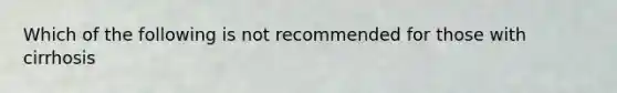 Which of the following is not recommended for those with cirrhosis