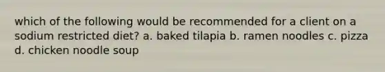 which of the following would be recommended for a client on a sodium restricted diet? a. baked tilapia b. ramen noodles c. pizza d. chicken noodle soup